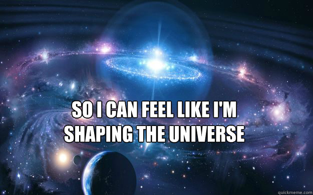 so i can feel like im shaping the universe - CONSCIOUS UNIVERSE