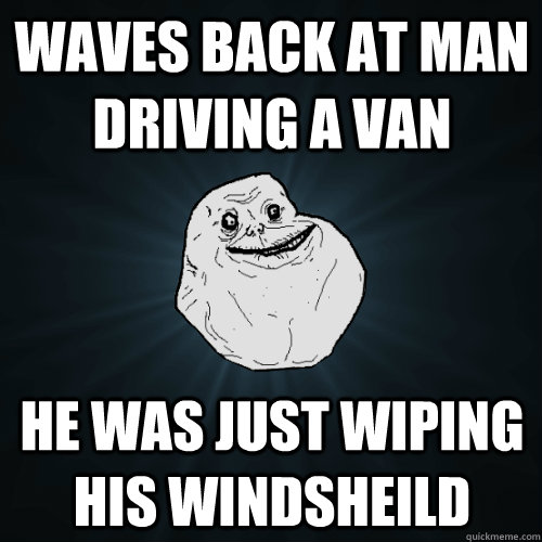 waves back at man driving a van he was just wiping his winds - Forever Alone
