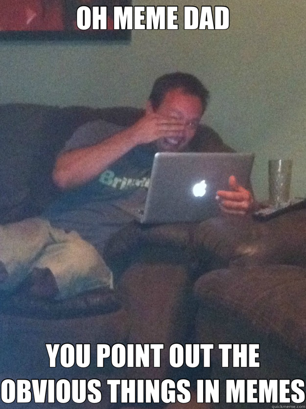 OH MEME DAD YOU POINT OUT THE OBVIOUS THINGS IN MEMES - meme dad on overly attached girlfriend