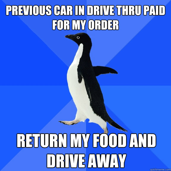 previous car in drive thru paid for my order return my food - Socially Awkward Penguin