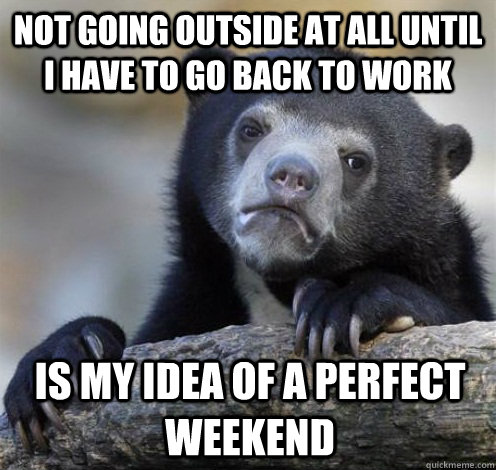 not going outside at all until i have to go back to work is - Confession Bear Eating