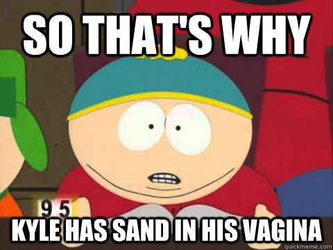 so thats why kyle has sand in his vagina -