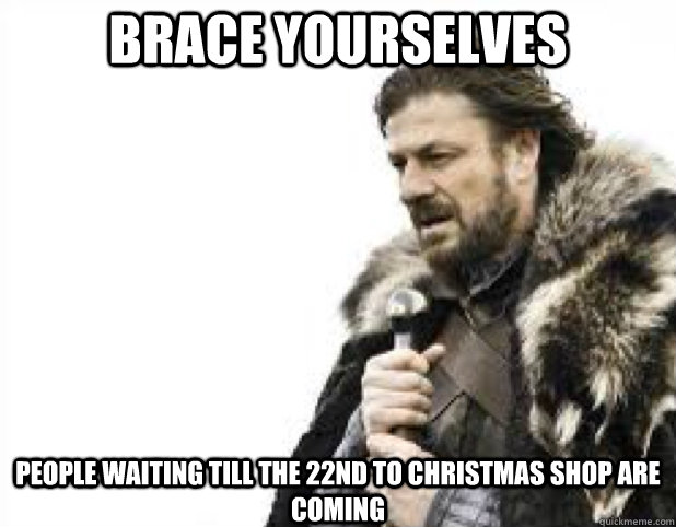 brace yourselves people waiting till the 22nd to christmas s - BRACE YOURSELFS
