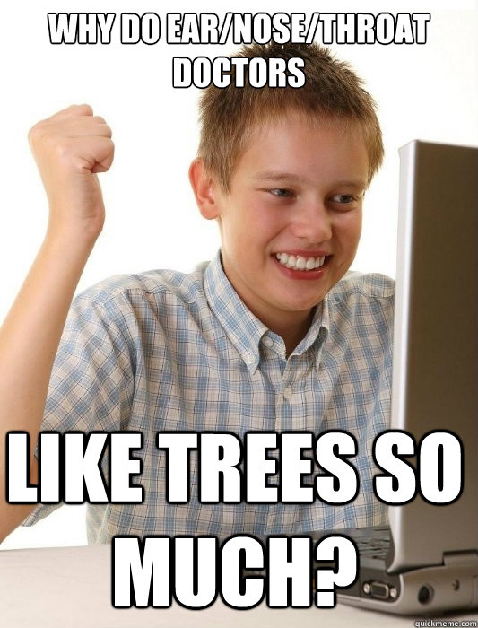 why do earnosethroat doctors like trees so much - First Day on the Internet Kid