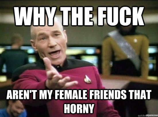 why the fuck arent my female friends that horny - Annoyed Picard HD