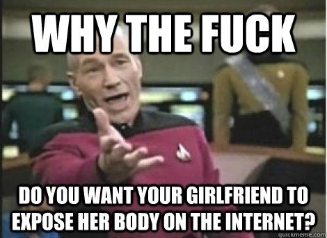 why the fuck do you want your girlfriend to expose her body - ANNOYED PICARD