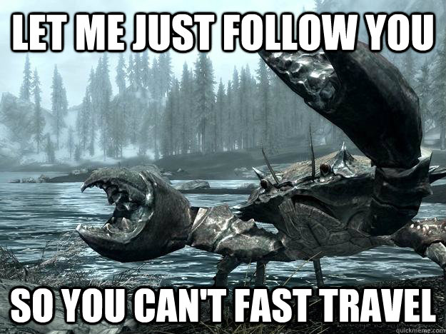 let me just follow you so you cant fast travel -