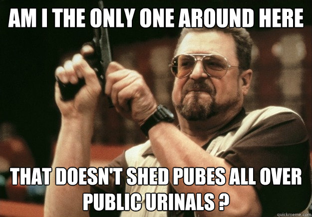 am i the only one around here that doesnt shed pubes all ov - LEBOWSKI