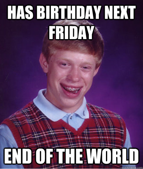 has birthday next friday end of the world - Bad Luck Brian