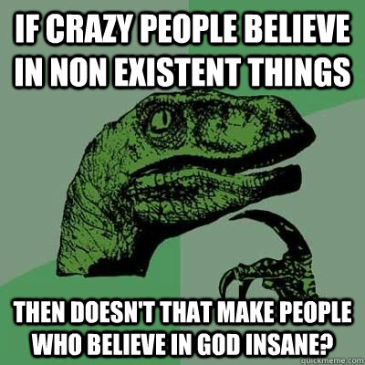 if crazy people believe in non existent things then doesnt - Philosiraptor