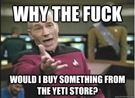 why the fuck would i buy something from the yeti store - ANNOYED PICARD