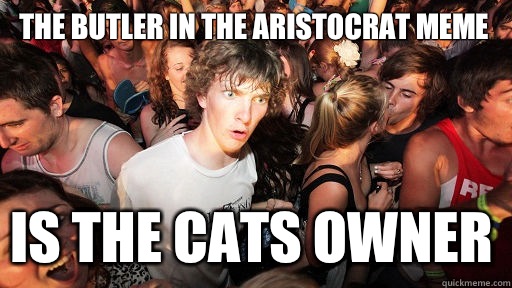 The butler in the Aristocrat meme Is the cats owner - Sudden Clarity Clarence
