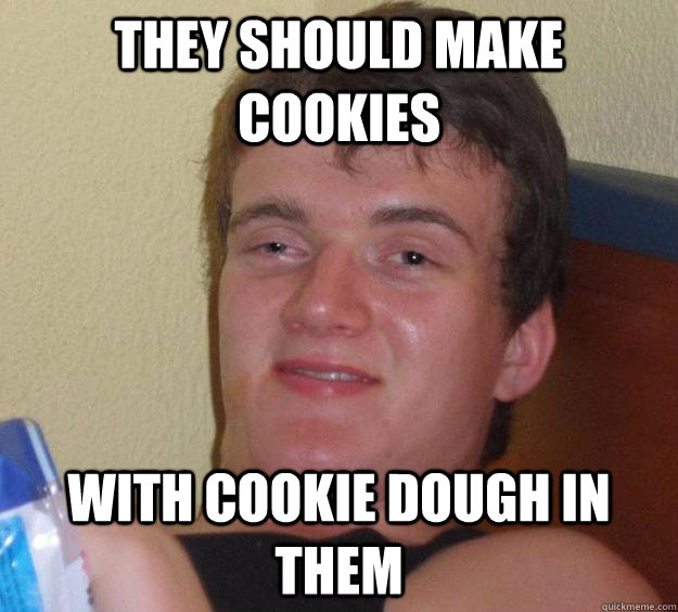 they should make cookies with cookie dough in them - 10 Guy