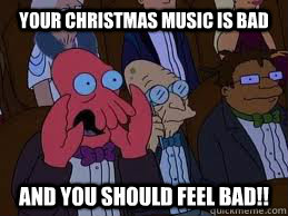 your christmas music is bad and you should feel bad - You should feel bad zoidberg
