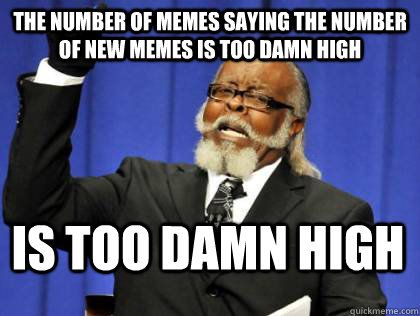 the number of memes saying the number of new memes is too da - Its too damn high