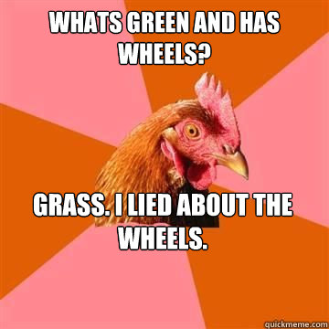 whats green and has wheels grass i lied about the wheels - Anti-Joke Chicken