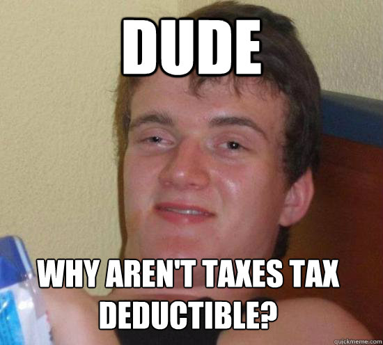 dude why arent taxes tax deductible - 10 GUY