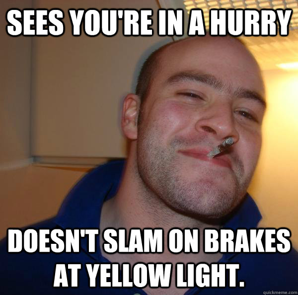 sees youre in a hurry doesnt slam on brakes at yellow ligh - Good Guy Greg