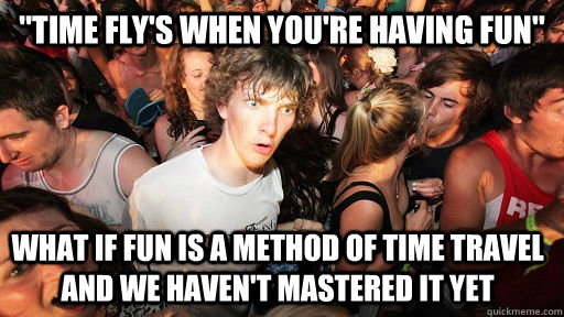 time flys when youre having fun what if fun is a method - Sudden Clarity Clarence