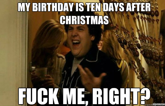 my birthday is ten days after christmas fuck me right - fuck me right