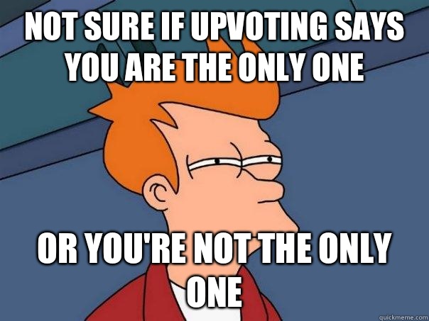 Not sure if upvoting says you are the only one Or youre not - Futurama Fry