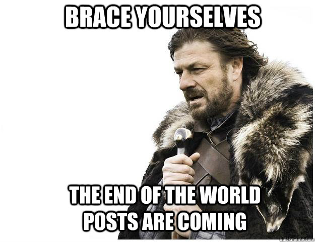 brace yourselves the end of the world posts are coming - Imminent Ned