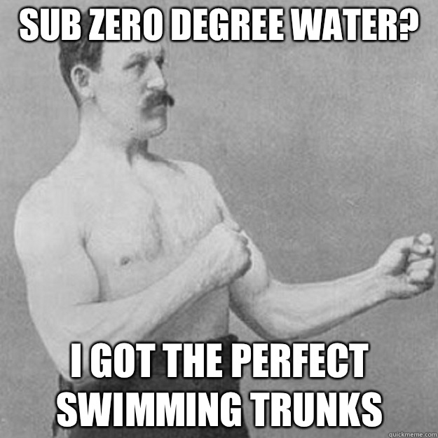 Sub zero degree water you mean faggot piss - overly manly man