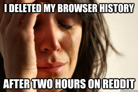 i deleted my browser history after two hours on reddit - First World Problems