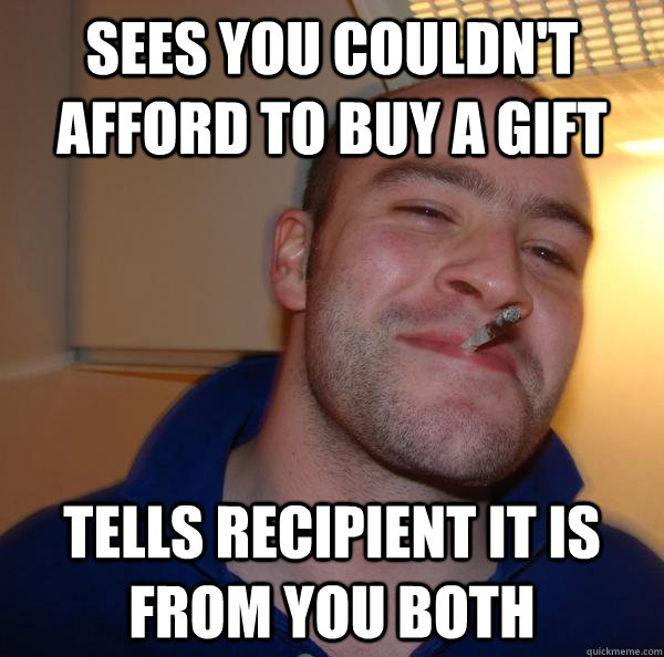 sees you couldnt afford to buy a gift tells recipient it is - Good Guy Greg