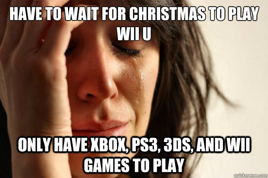 have to wait for christmas to play wii u only have xbox ps3 - First World Problems