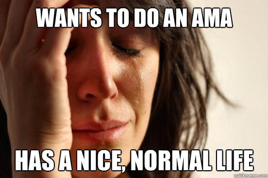 wants to do an ama has a nice normal life - First World Reddit Problem
