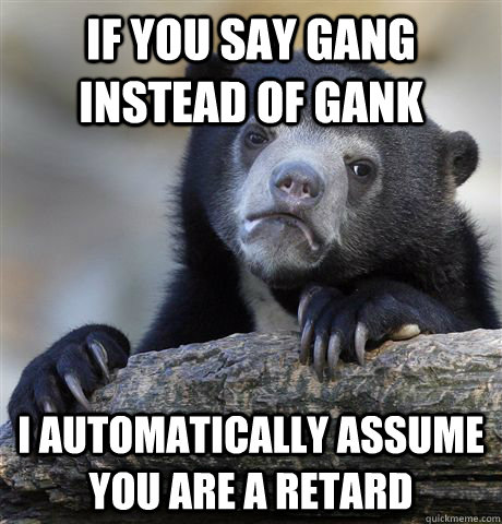 if you say gang instead of gank i automatically assume you a - Confession Bear