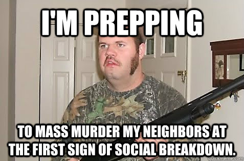 im prepping to mass murder my neighbors at the first sign o - Gun Nut