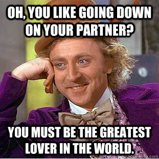 oh you like going down on your partner you must be the gre - Condescending Wonka
