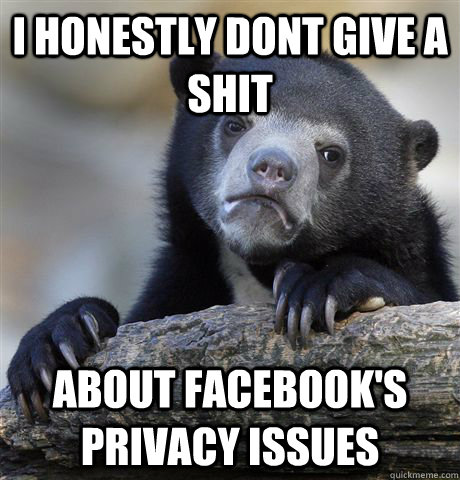 i honestly dont give a shit about facebooks privacy issues - Confession Bear