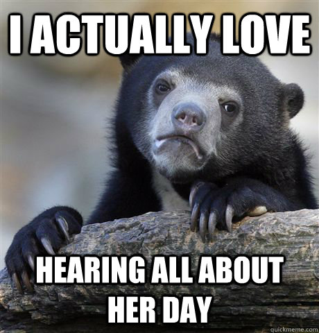 i actually love hearing all about her day - Confession Bear