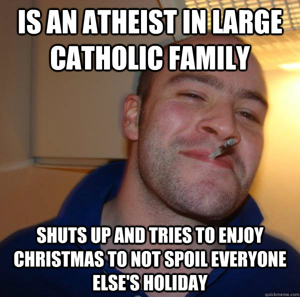 is an atheist in large catholic family shuts up and tries to - Good Guy Greg