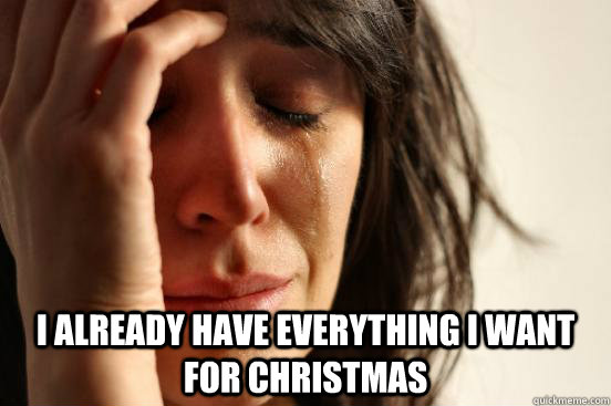 i already have everything i want for christmas - First World Problems