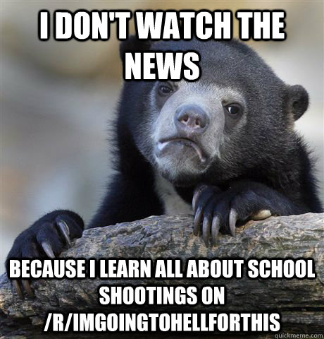 i dont watch the news because i learn all about school shoo - Confession Bear