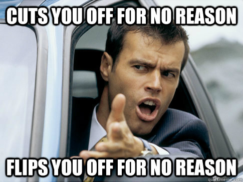 cuts you off for no reason flips you off for no reason - Asshole driver