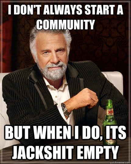i dont always start a community but when i do its jackshit - The Most Interesting Man In The World
