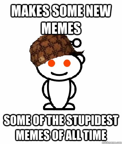 makes some new memes some of the stupidest memes of all time - Scumbag Reddit