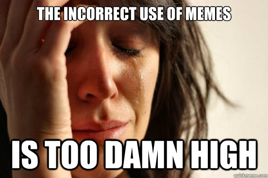 the incorrect use of memes is too damn high - First World Problems