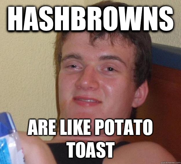 Hashbrowns are like potato toast - 10 Guy
