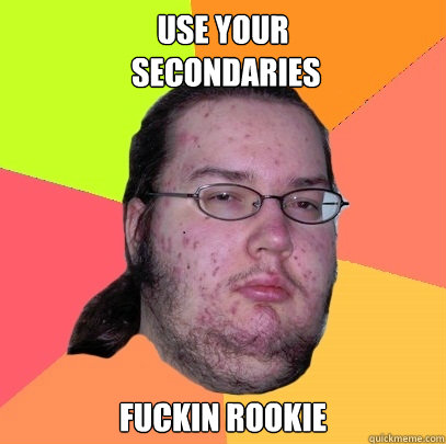 use your secondaries fuckin rookie - Butthurt Dweller