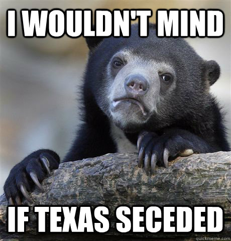 i wouldnt mind if texas seceded - Confession Bear