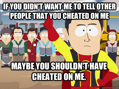 if you didnt want me to tell other people that you cheated - Captain Hindsight