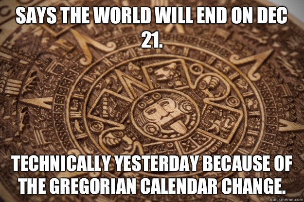 Says the world will end on Dec 21 Technically yesterday beca - Bad Luck Mayan