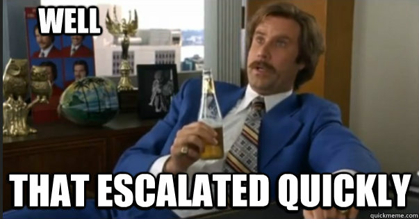 that escalated quickly - Well That Escalated Quickly