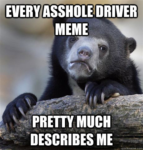 every asshole driver meme pretty much describes me - Confession Bear